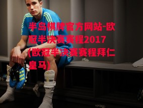 半岛棋牌官方网站-欧冠半决赛赛程2017(欧冠半决赛赛程拜仁皇马)