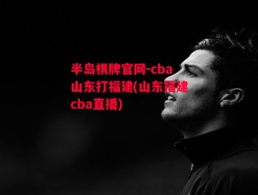 半岛棋牌官网-cba山东打福建(山东福建cba直播)